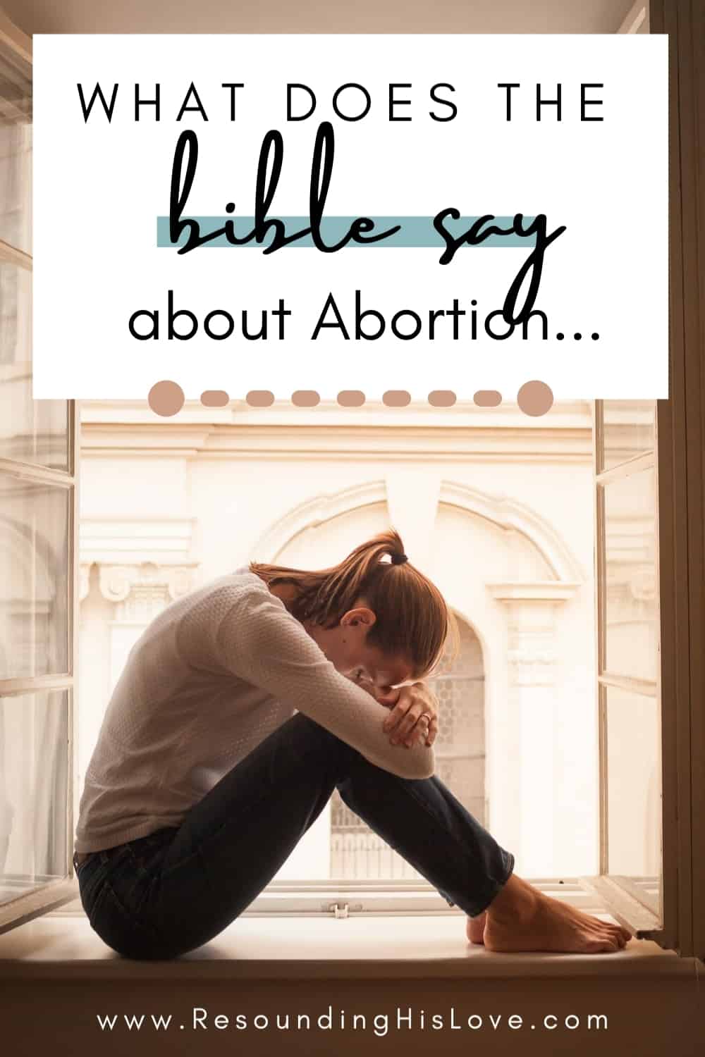 an image of young girl sitting on a window seat with her arms around her knees leaning her head down and wrapping her arms around herself with text reading What Does the Bible Say About Abortion?