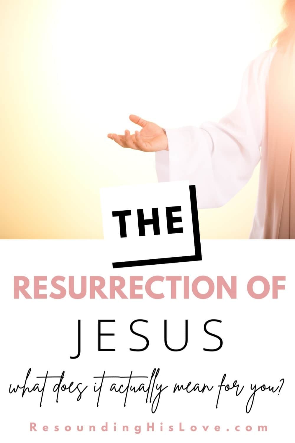 an image of a man wearing a white robe with arm extended and a bright light in the background with text The Resurrection of Jesus: What Does This Actually Mean for You?