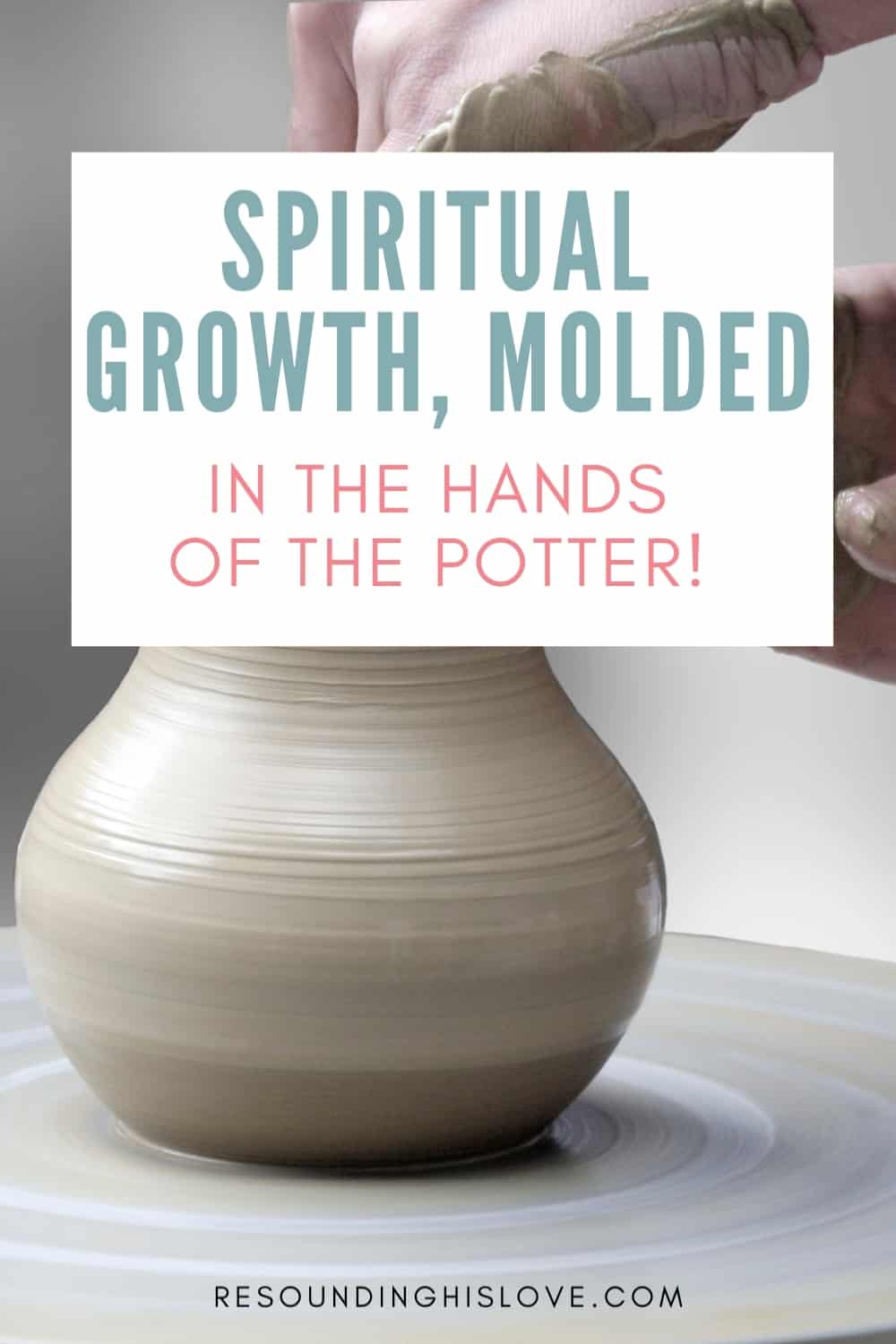 someone molding clay on a potters wheel with text Achieving Spiritual Growth, Molded by the Hands of the Potter